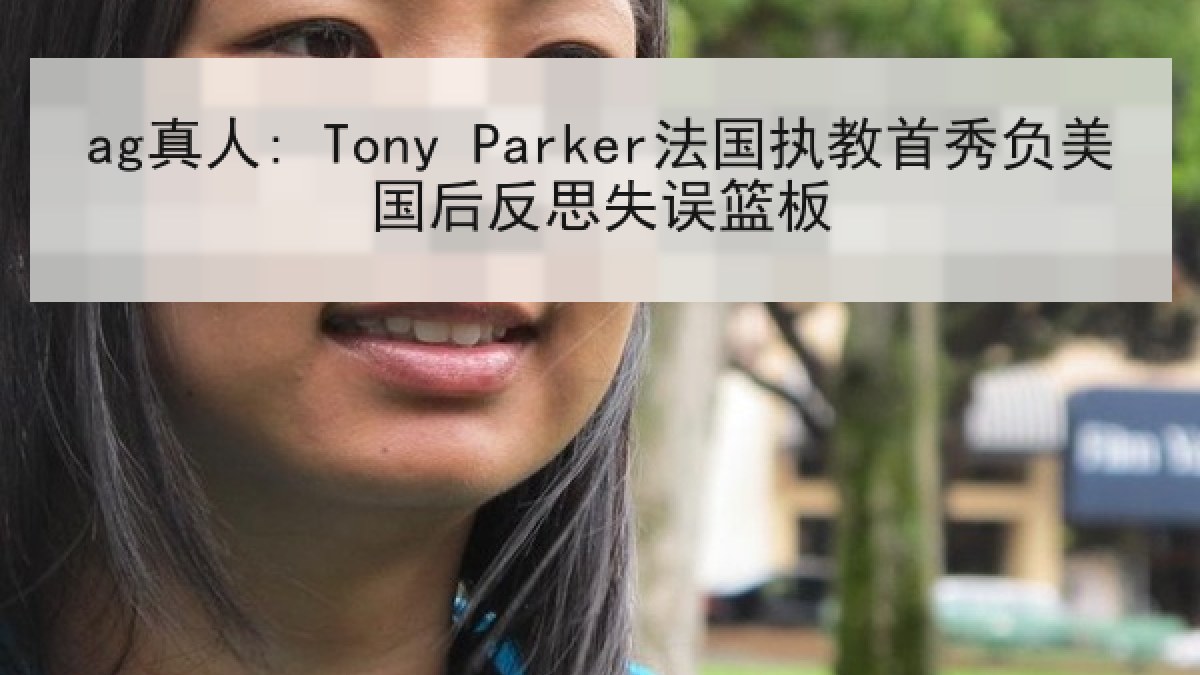 ag真人: Tony Parker法国执教首秀负美国后反思失误篮板