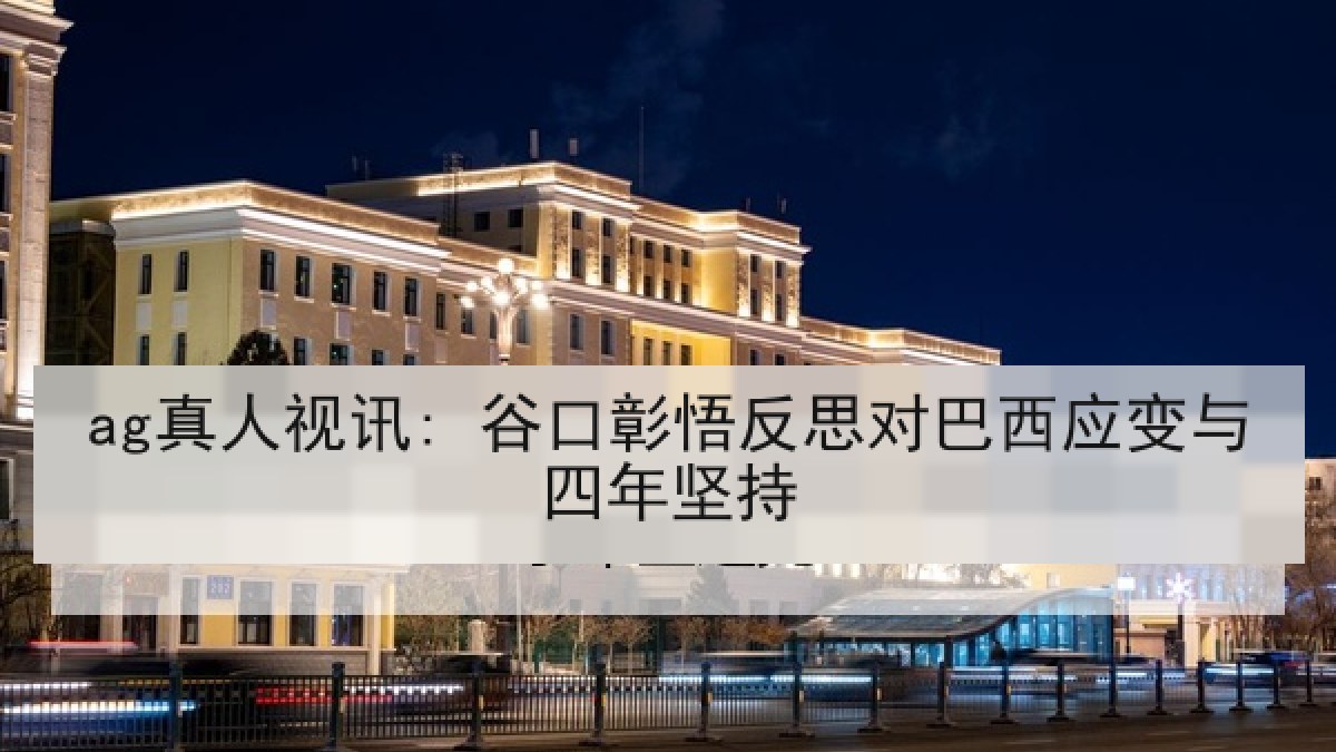 ag真人视讯: 谷口彰悟反思对巴西应变与四年坚持 ag真人视讯: 谷口彰悟反思对巴西应变与四年坚持