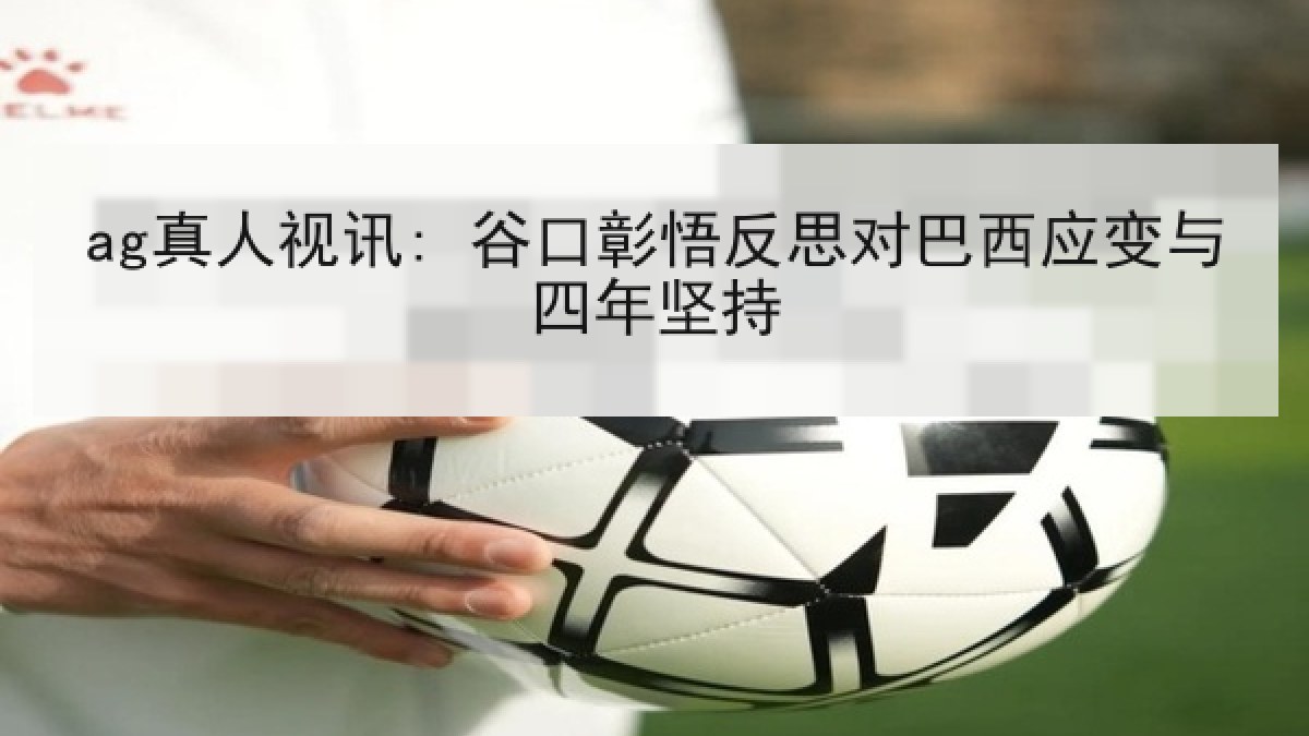 ag真人视讯: 谷口彰悟反思对巴西应变与四年坚持