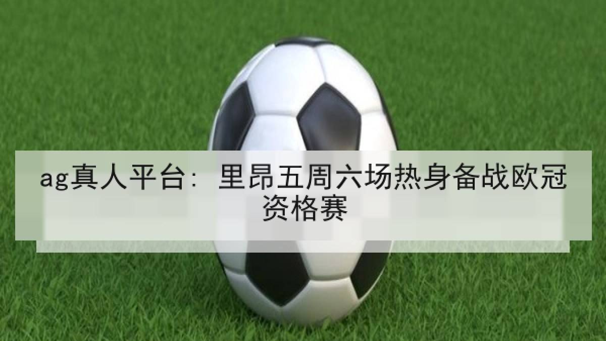 ag真人平台: 里昂五周六场热身备战欧冠资格赛