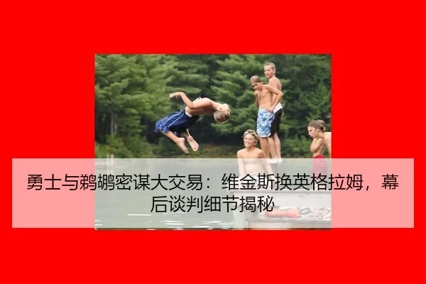 勇士与鹈鹕密谋大交易：维金斯换英格拉姆，幕后谈判细节揭秘