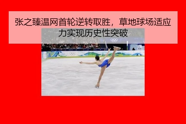 张之臻温网首轮逆转取胜，草地球场适应力实现历史性突破