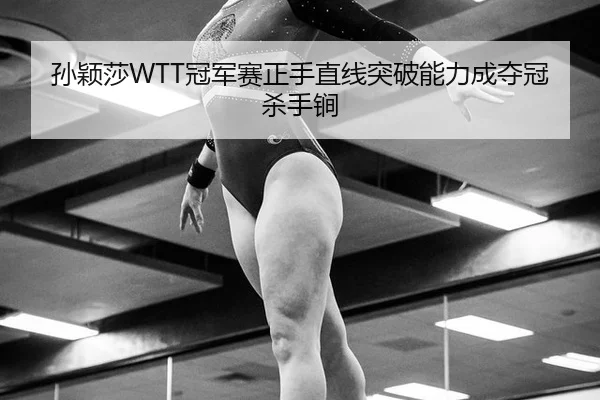 孙颖莎WTT冠军赛正手直线突破能力成夺冠杀手锏