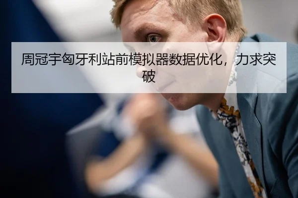 周冠宇匈牙利站前模拟器数据优化，力求突破