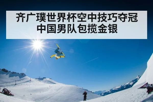 齐广璞世界杯空中技巧夺冠中国男队包揽金银