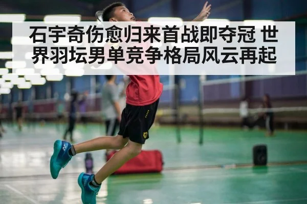 石宇奇伤愈归来首战即夺冠 世界羽坛男单竞争格局风云再起