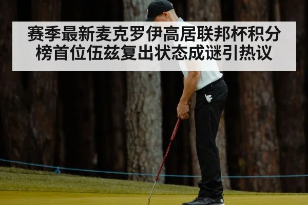 赛季最新麦克罗伊高居联邦杯积分榜首位伍兹复出状态成谜引热议