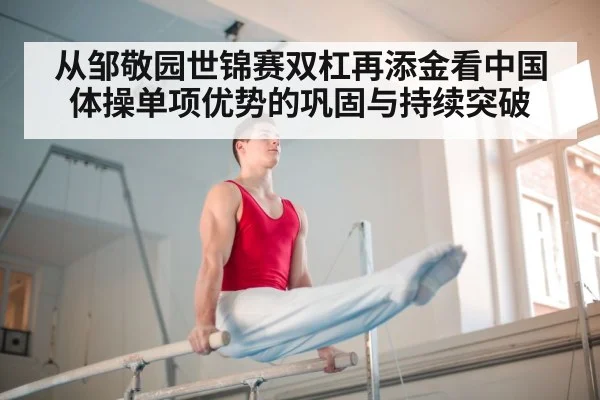 从邹敬园世锦赛双杠再添金看中国体操单项优势的巩固与持续突破