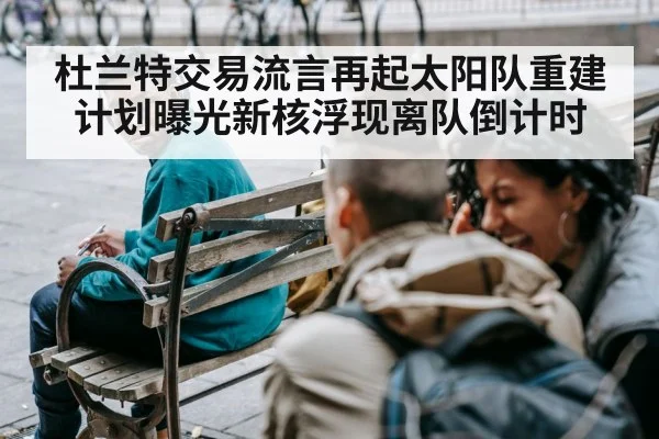 杜兰特交易流言再起太阳队重建计划曝光新核浮现离队倒计时