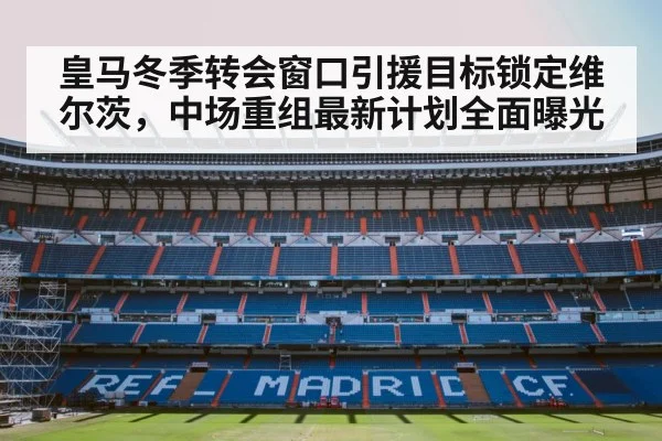 皇马冬季转会窗口引援目标锁定维尔茨，中场重组最新计划全面曝光
