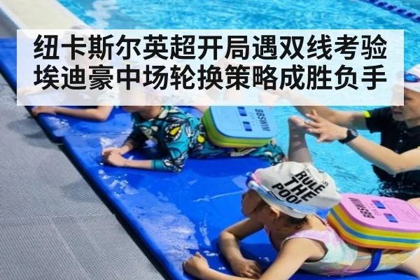 纽卡斯尔英超开局遇双线考验埃迪豪中场轮换策略成胜负手