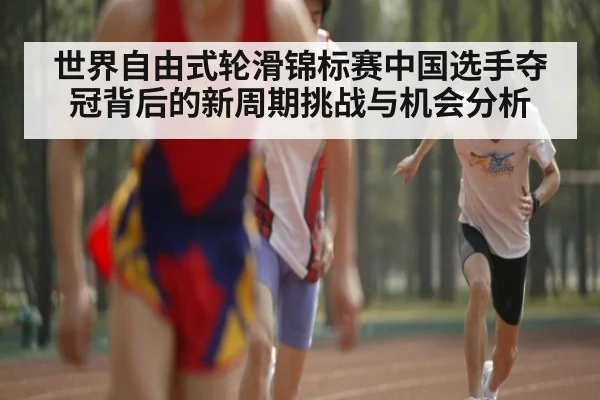 世界自由式轮滑锦标赛中国选手夺冠背后的新周期挑战与机会分析